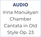 AUDIO Irina Manukyan Chamber Cantata in Old Style Op. 23